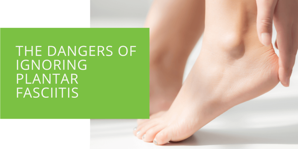 The Dangers of Ignoring Plantar Fasciitis